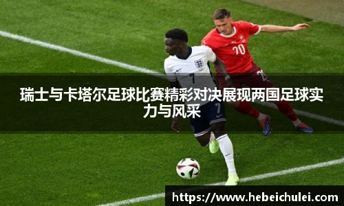 瑞士与卡塔尔足球比赛精彩对决展现两国足球实力与风采