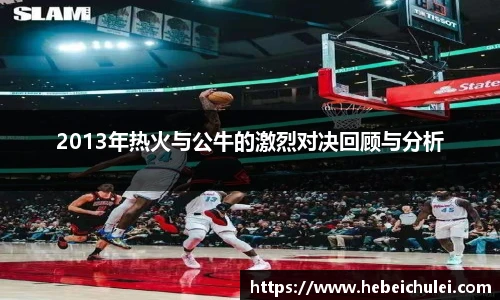 2013年热火与公牛的激烈对决回顾与分析