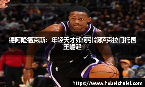 德阿隆福克斯：年轻天才如何引领萨克拉门托国王崛起