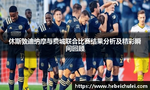休斯敦迪纳摩与费城联合比赛结果分析及精彩瞬间回顾